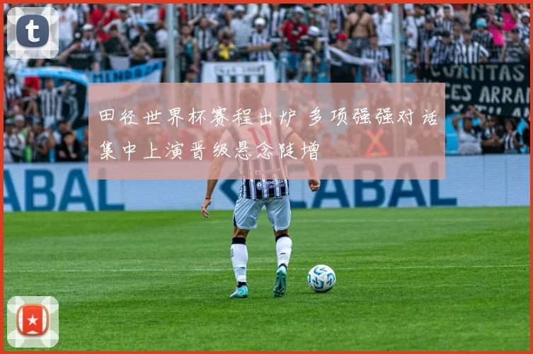 田径世界杯赛程出炉 多项强强对话集中上演晋级悬念陡增