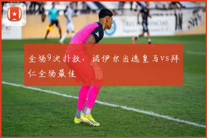 全场9次扑救，诺伊尔当选皇马vs拜仁全场最佳