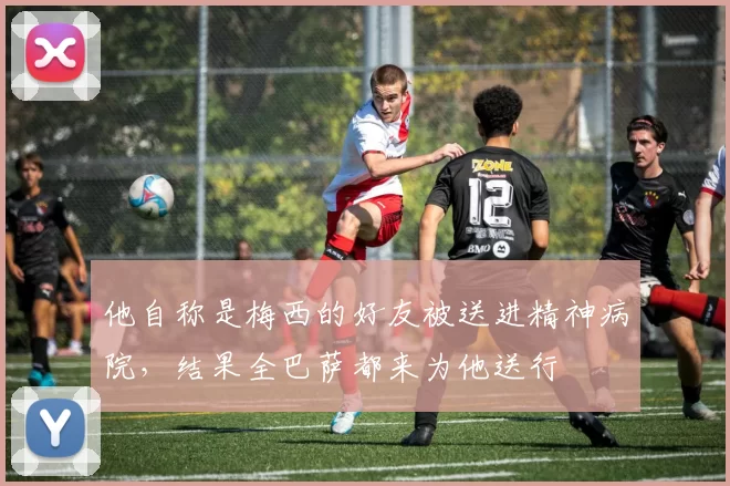 他自称是梅西的好友被送进精神病院，结果全巴萨都来为他送行