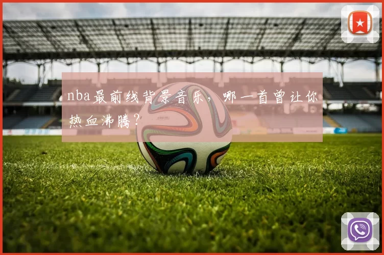 nba最前线背景音乐，哪一首曾让你热血沸腾？