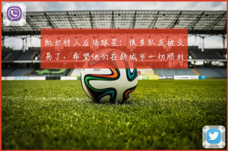 凯尔特人后场球星：很多队友被交易了，希望他们在新城市一切顺利