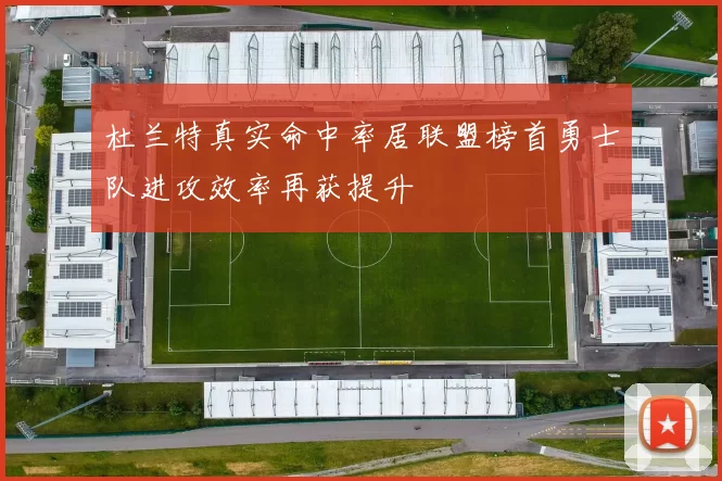 杜兰特真实命中率居联盟榜首勇士队进攻效率再获提升