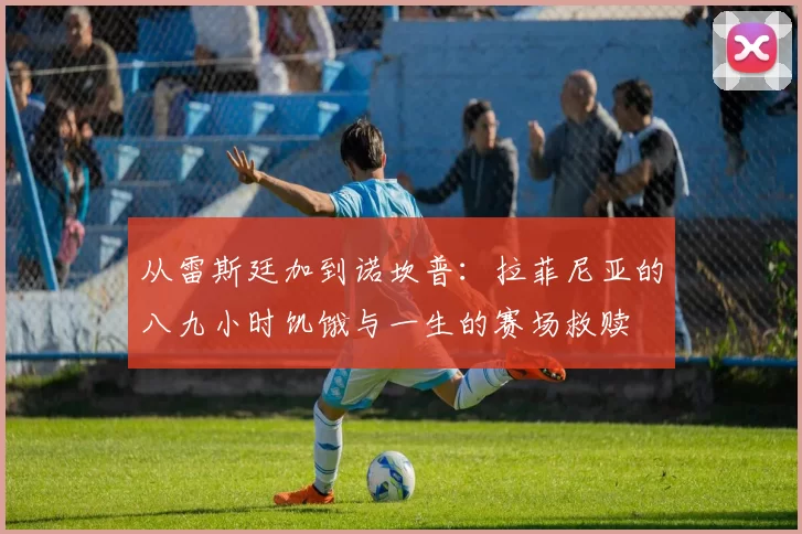 从雷斯廷加到诺坎普：拉菲尼亚的八九小时饥饿与一生的赛场救赎