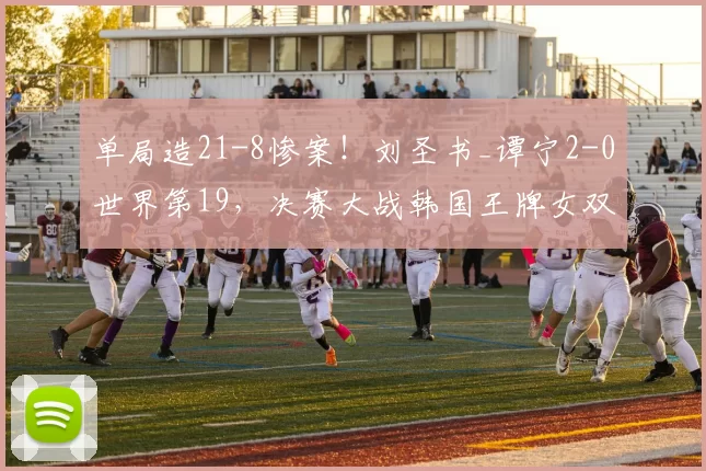 单局造21-8惨案！刘圣书_谭宁2-0世界第19，决赛大战韩国王牌女双