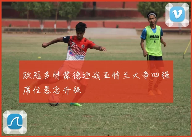 欧冠多特蒙德迎战亚特兰大争四强席位悬念升级