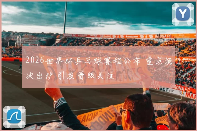 2026世界杯乒乓球赛程公布 重点场次出炉 引发晋级关注