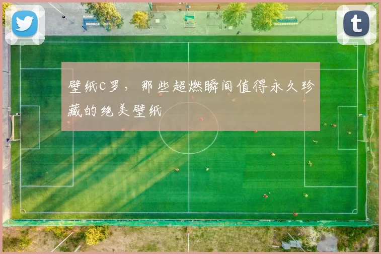壁纸c罗，那些超燃瞬间值得永久珍藏的绝美壁纸
