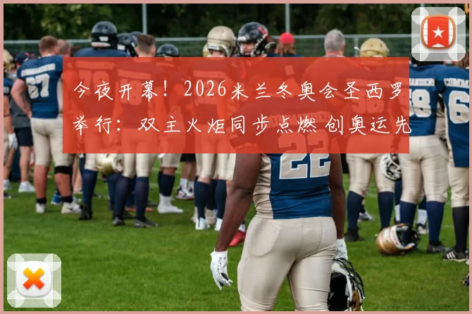 今夜开幕!2026米兰冬奥会圣西罗举行:双主火炬同步点燃 创奥运先河