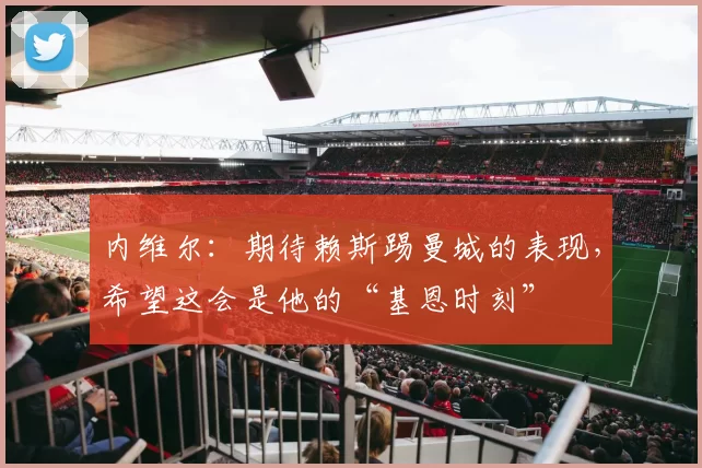 内维尔：期待赖斯踢曼城的表现，希望这会是他的“基恩时刻”
