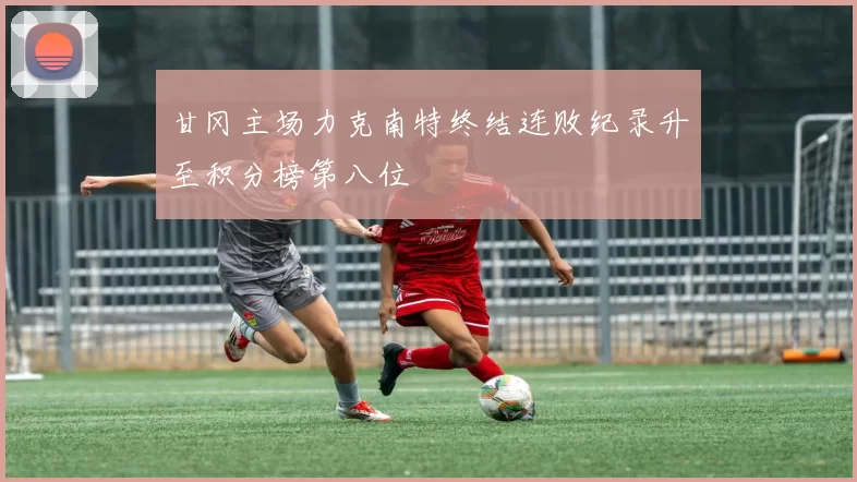 甘冈主场力克南特终结连败纪录升至积分榜第八位