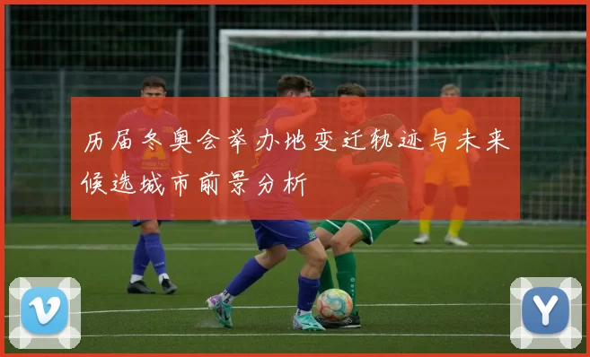 历届冬奥会举办地变迁轨迹与未来候选城市前景分析