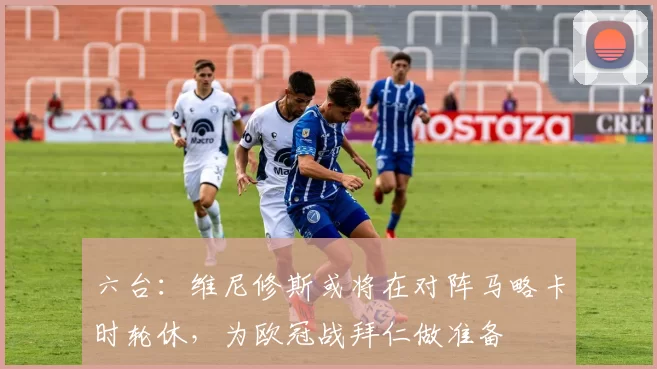 六台：维尼修斯或将在对阵马略卡时轮休，为欧冠战拜仁做准备