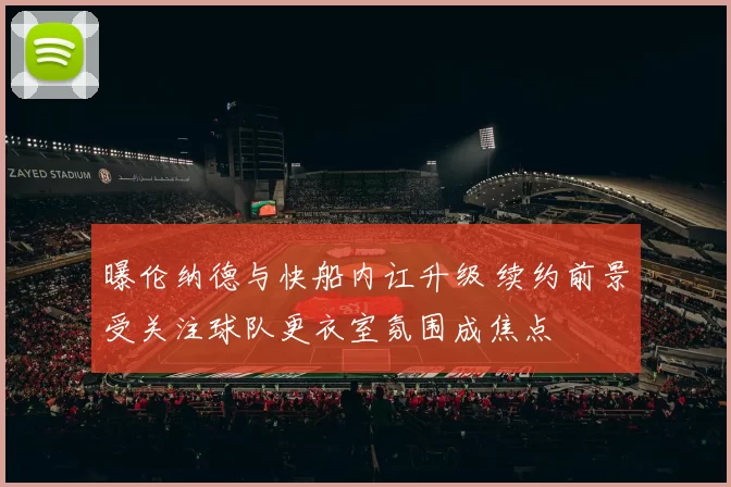 曝伦纳德与快船内讧升级 续约前景受关注球队更衣室氛围成焦点