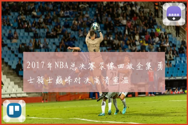 2017年NBA总决赛录像回放全集 勇士骑士巅峰对决高清重温