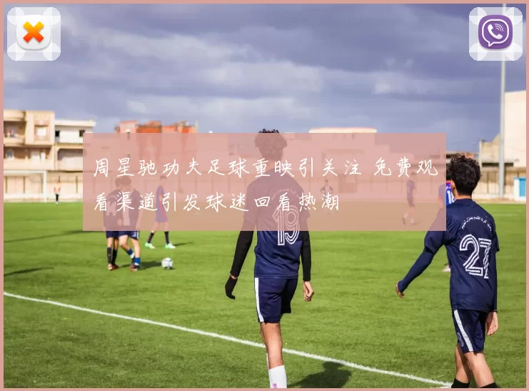 周星驰功夫足球重映引关注 免费观看渠道引发球迷回看热潮