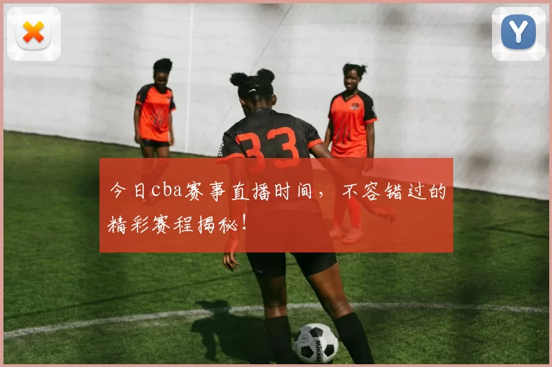 今日cba赛事直播时间，不容错过的精彩赛程揭秘！