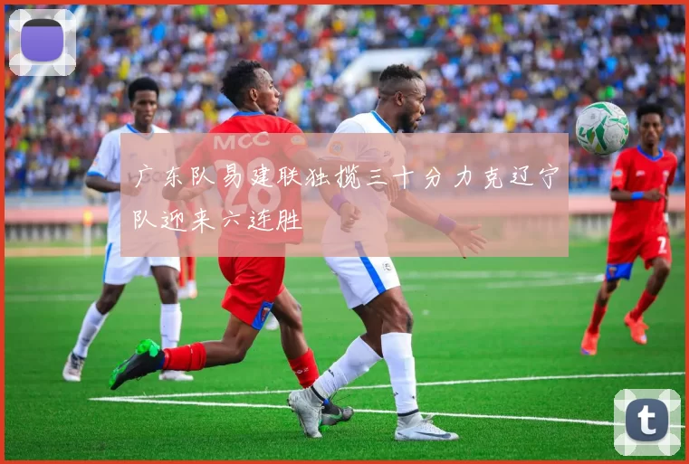 广东队易建联独揽三十分力克辽宁队迎来六连胜
