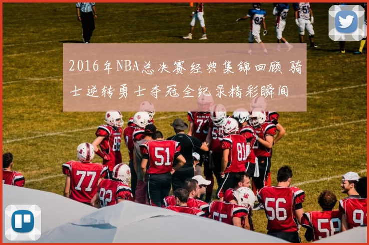 2016年NBA总决赛经典集锦回顾 骑士逆转勇士夺冠全纪录精彩瞬间