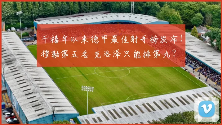 千禧年以来德甲最佳射手榜发布！穆勒第五名 克洛泽只能排第九？