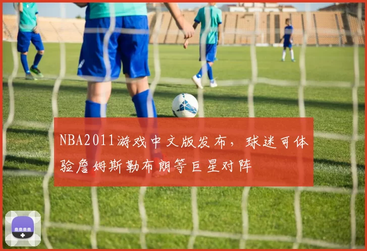 NBA2011游戏中文版发布，球迷可体验詹姆斯勒布朗等巨星对阵