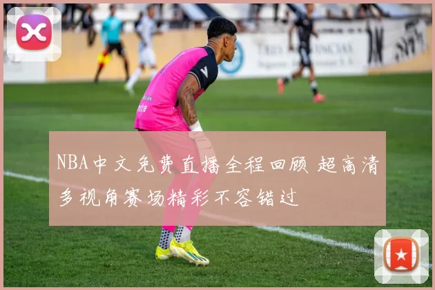 NBA中文免费直播全程回顾 超高清多视角赛场精彩不容错过