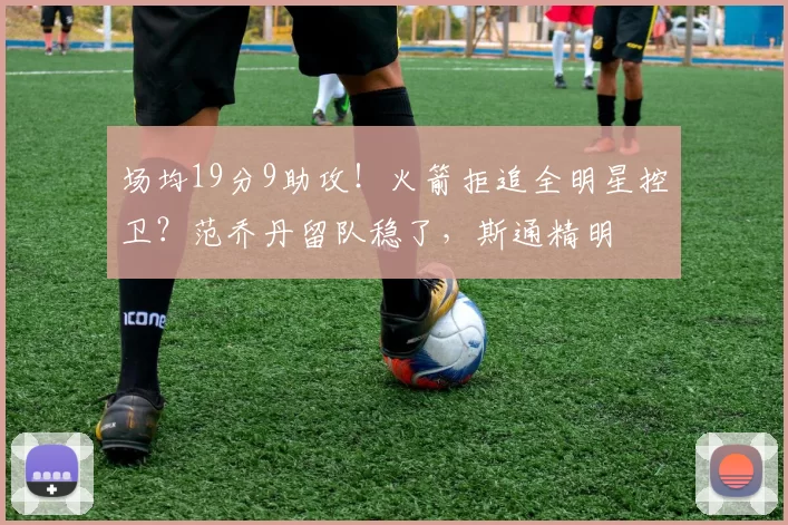 场均19分9助攻！火箭拒追全明星控卫？范乔丹留队稳了，斯通精明