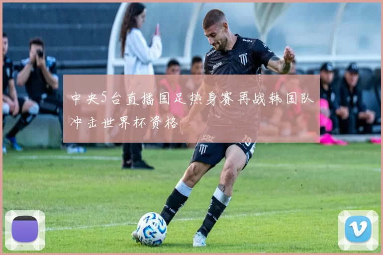 中央5台直播国足热身赛再战韩国队冲击世界杯资格