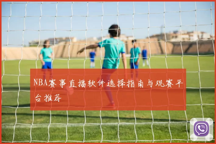 NBA赛事直播软件选择指南与观赛平台推荐