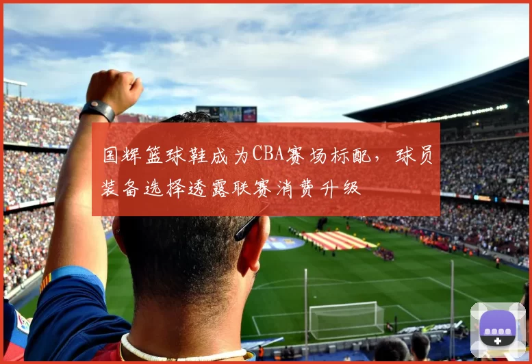 国辉篮球鞋成为CBA赛场标配，球员装备选择透露联赛消费升级