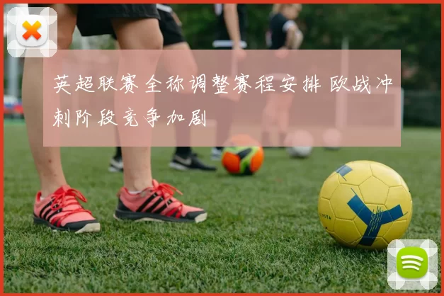 英超联赛全称调整赛程安排 欧战冲刺阶段竞争加剧