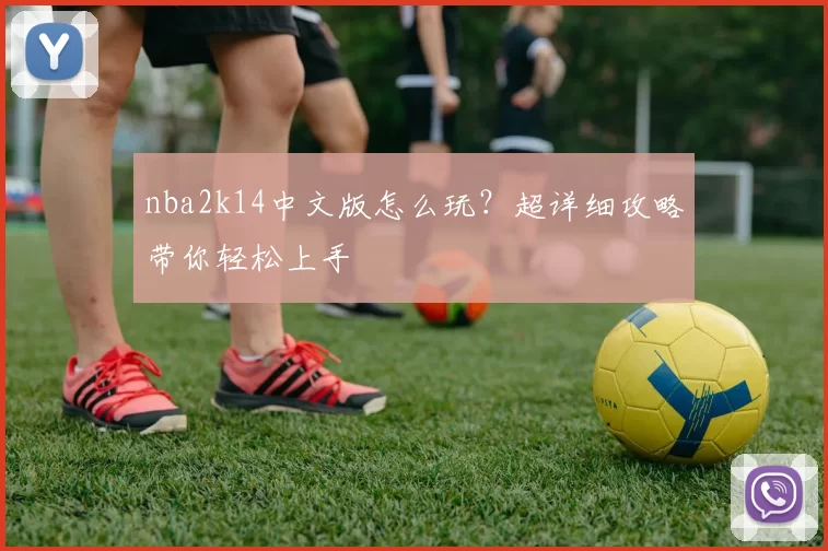 nba2k14中文版怎么玩？超详细攻略带你轻松上手